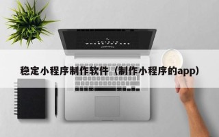 内江稳定小程序制作软件（制作小程序的app）