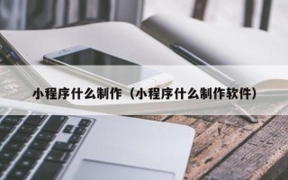 内江小程序什么制作（小程序什么制作软件）