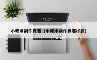 内江小程序制作竞赛（小程序制作竞赛样题）