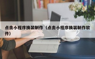 内江点击小程序换装制作（点击小程序换装制作软件）
