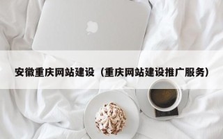 内江安徽重庆网站建设（重庆网站建设推广服务）