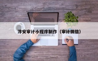 内江淳安审计小程序制作（审计微信）