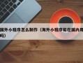 内江国外小程序怎么制作（海外小程序能在国内用吗）