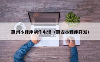 内江惠州小程序制作电话（惠安小程序开发）