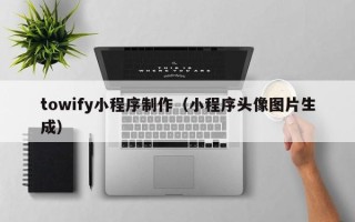 内江towify小程序制作（小程序头像图片生成）