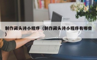 内江制作藏头诗小程序（制作藏头诗小程序有哪些）