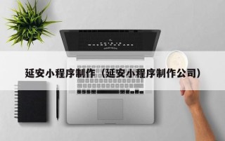 内江延安小程序制作（延安小程序制作公司）