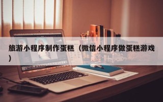 内江旅游小程序制作蛋糕（微信小程序做蛋糕游戏）