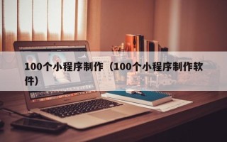 内江100个小程序制作（100个小程序制作软件）