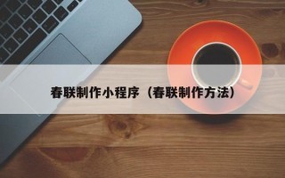 内江春联制作小程序（春联制作方法）